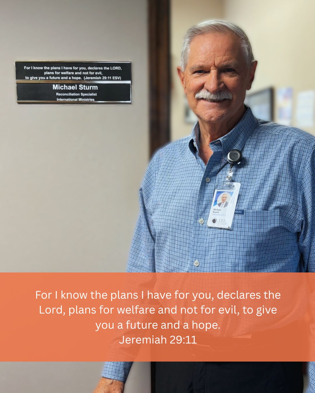 Happy Scripture Sunday! Outside of Michael's office you will find his life verse, Jeremiah 29:11: For I know the plans I have for you, declares the Lord, plans for welfare and not for evil, to give you a future and a hope.